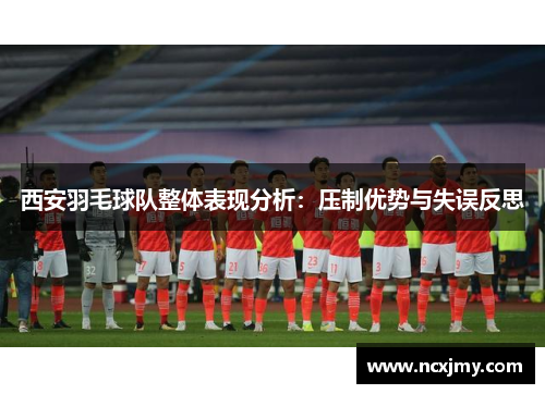 西安羽毛球队整体表现分析：压制优势与失误反思