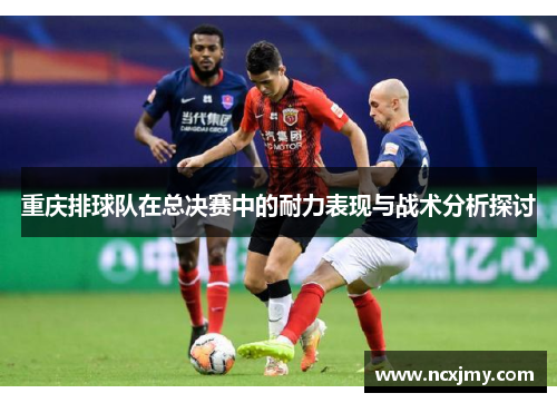 重庆排球队在总决赛中的耐力表现与战术分析探讨