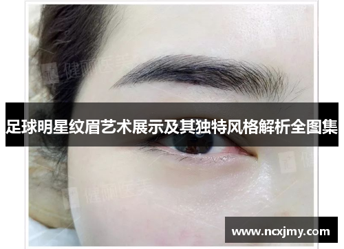 足球明星纹眉艺术展示及其独特风格解析全图集