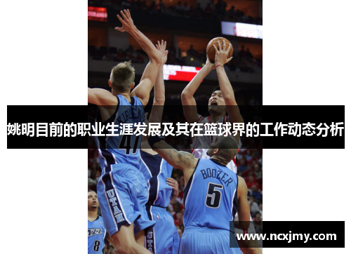 姚明目前的职业生涯发展及其在篮球界的工作动态分析