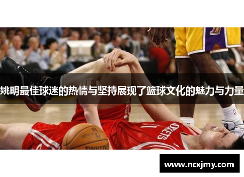 姚明最佳球迷的热情与坚持展现了篮球文化的魅力与力量