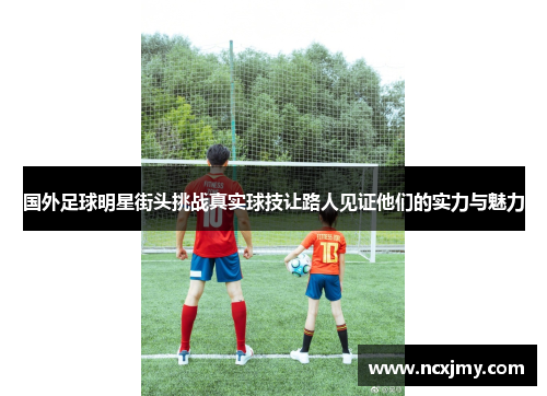 国外足球明星街头挑战真实球技让路人见证他们的实力与魅力