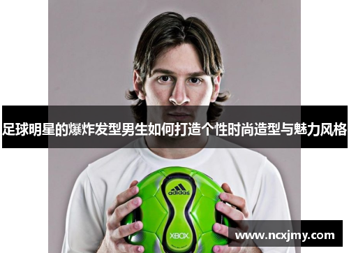 足球明星的爆炸发型男生如何打造个性时尚造型与魅力风格