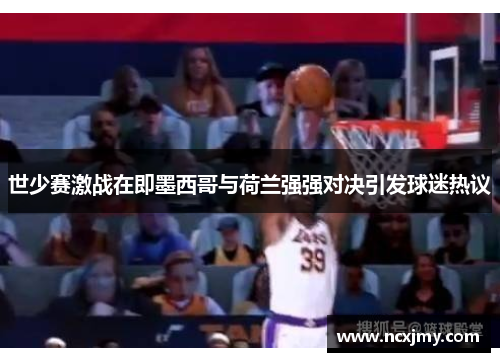 世少赛激战在即墨西哥与荷兰强强对决引发球迷热议