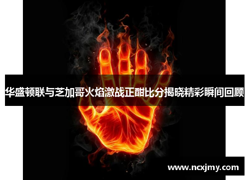 华盛顿联与芝加哥火焰激战正酣比分揭晓精彩瞬间回顾