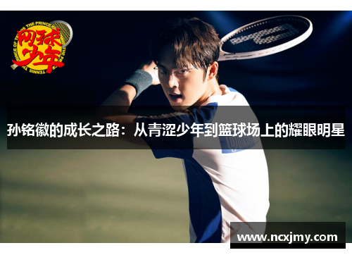 孙铭徽的成长之路：从青涩少年到篮球场上的耀眼明星