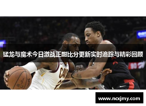 猛龙与魔术今日激战正酣比分更新实时追踪与精彩回顾