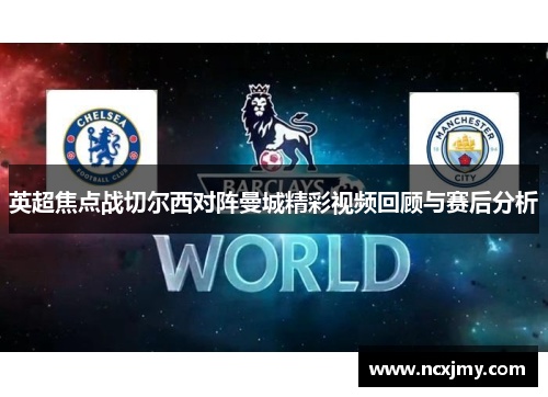 英超焦点战切尔西对阵曼城精彩视频回顾与赛后分析