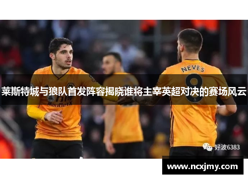 莱斯特城与狼队首发阵容揭晓谁将主宰英超对决的赛场风云