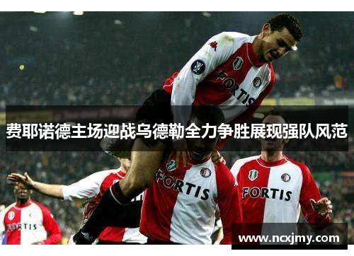 费耶诺德主场迎战乌德勒全力争胜展现强队风范